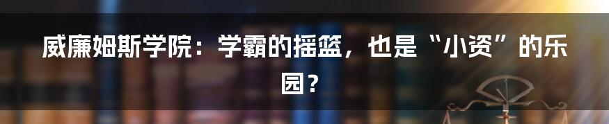 威廉姆斯学院:学霸的摇篮,也是“小资”的乐园?