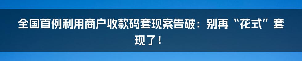 全国首例利用商户收款码套现案告破:别再“花式”套现了!