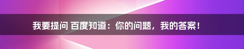 我要提问 百度知道：你的问题，我的答案！
