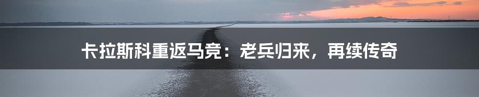 卡拉斯科重返马竞:老兵归来,再续传奇