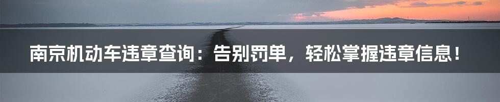 南京机动车违章查询：告别罚单，轻松掌握违章信息！