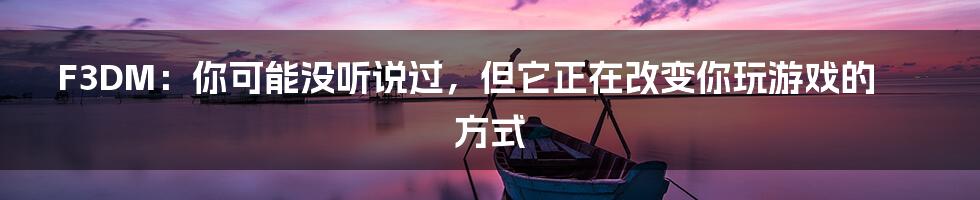F3DM:你可能没听说过,但它正在改变你玩游戏的方式