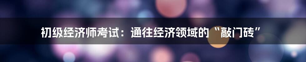 初级经济师考试:通往经济领域的“敲门砖”