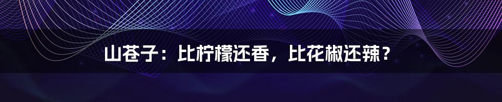 山苍子:比柠檬还香,比花椒还辣?