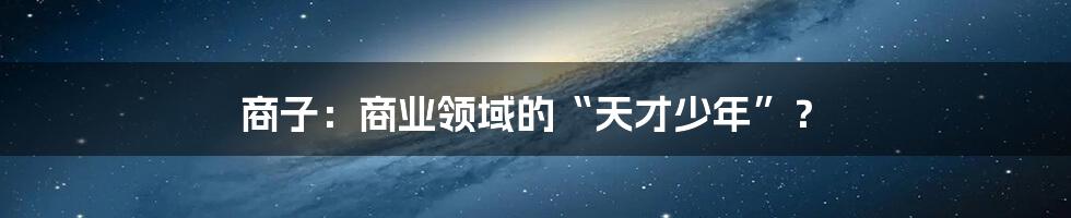 商子:商业领域的“天才少年”?