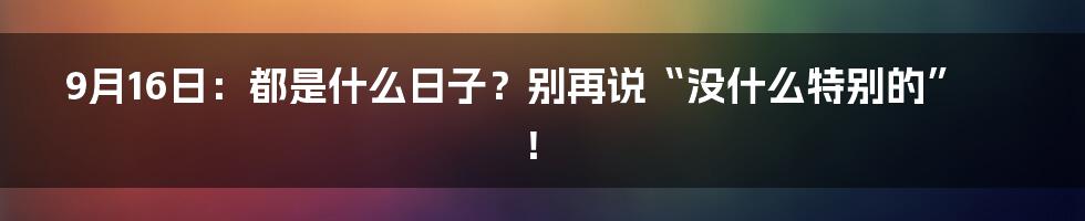 9月16日:都是什么日子?别再说“没什么特别的”!