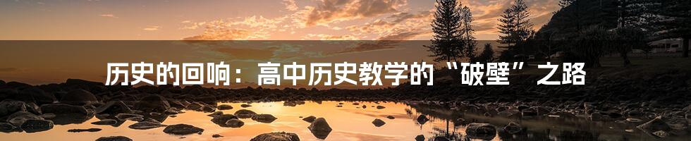 历史的回响:高中历史教学的“破壁”之路