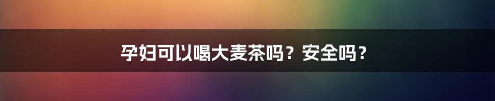 孕妇可以喝大麦茶吗?安全吗?