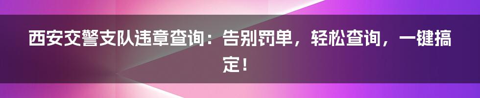 西安交警支队违章查询:告别罚单,轻松查询,一键搞定!