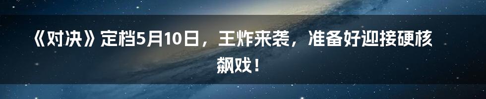 《对决》定档5月10日,王炸来袭,准备好迎接硬核飙戏!