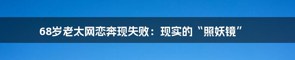 68岁老太网恋奔现失败:现实的“照妖镜”
