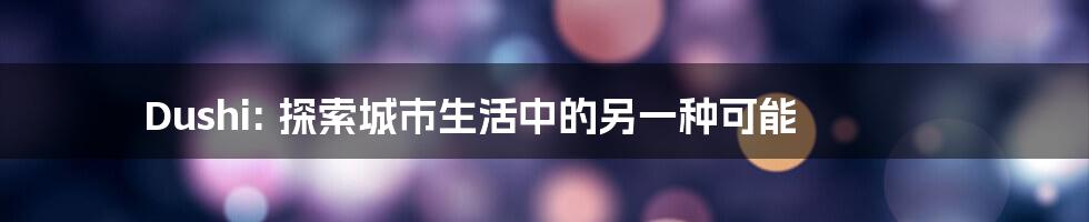 Dushi: 探索城市生活中的另一种可能