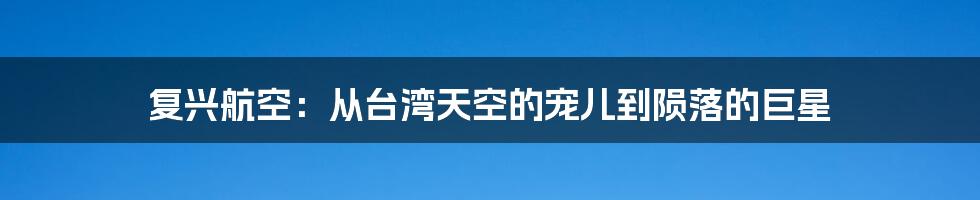 复兴航空：从台湾天空的宠儿到陨落的巨星