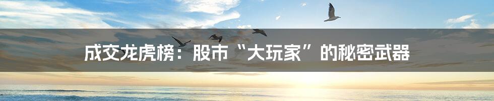 成交龙虎榜:股市“大玩家”的秘密武器