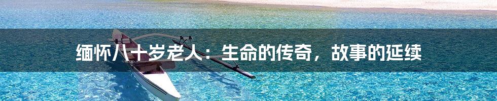 缅怀八十岁老人:生命的传奇,故事的延续