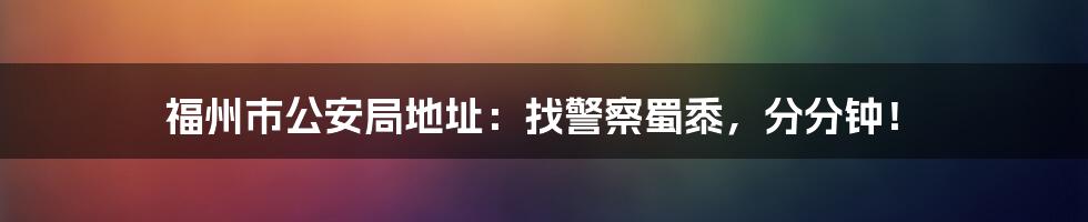 福州市公安局地址:找警察蜀黍,分分钟!