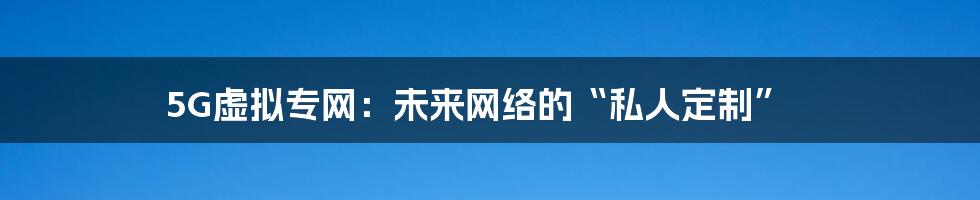 5G虚拟专网:未来网络的“私人定制”