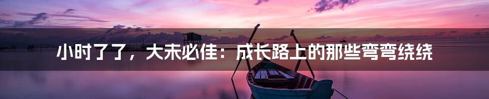 小时了了,大未必佳:成长路上的那些弯弯绕绕
