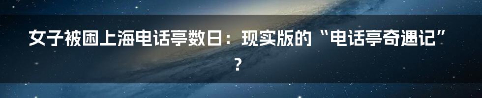 女子被困上海电话亭数日:现实版的“电话亭奇遇记”?
