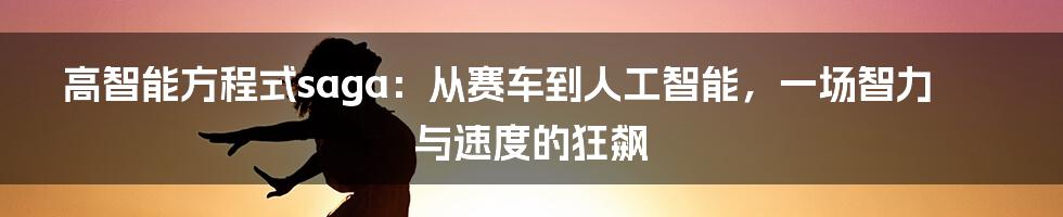 高智能方程式saga:从赛车到人工智能,一场智力与速度的狂飙