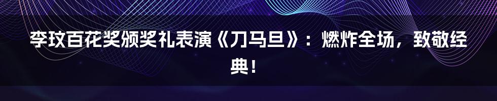 李玟百花奖颁奖礼表演《刀马旦》:燃炸全场,致敬经典!