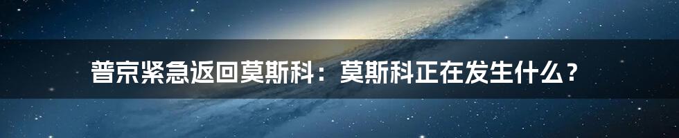 普京紧急返回莫斯科：莫斯科正在发生什么？