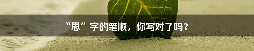 “思”字的笔顺,你写对了吗?