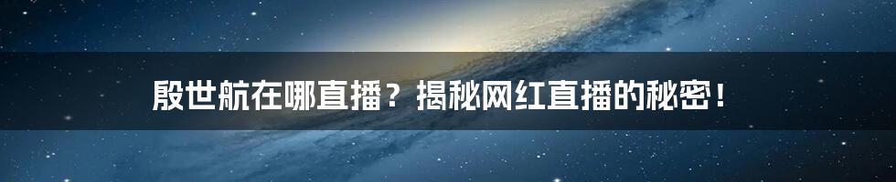 殷世航在哪直播?揭秘网红直播的秘密!