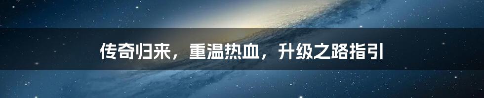 传奇归来,重温热血,升级之路指引