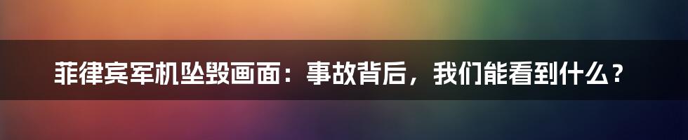 菲律宾军机坠毁画面:事故背后,我们能看到什么?