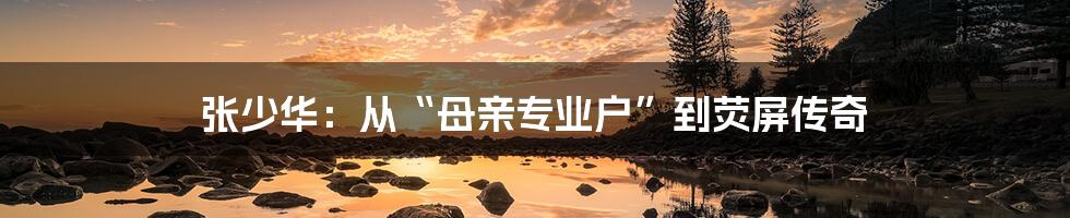 张少华：从“母亲专业户”到荧屏传奇