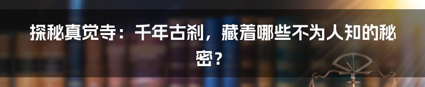 探秘真觉寺:千年古刹,藏着哪些不为人知的秘密?