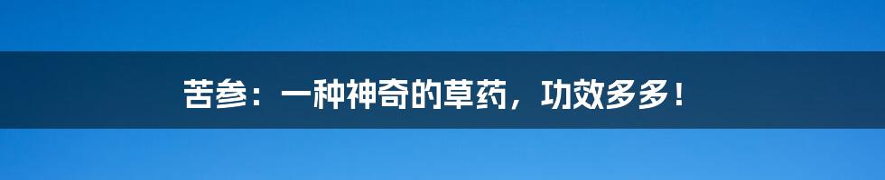 苦参：一种神奇的草药，功效多多！