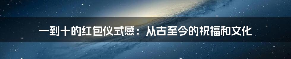 一到十的红包仪式感：从古至今的祝福和文化