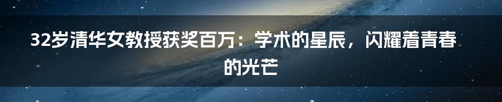 32岁清华女教授获奖百万：学术的星辰，闪耀着青春的光芒