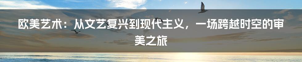 欧美艺术:从文艺复兴到现代主义,一场跨越时空的审美之旅