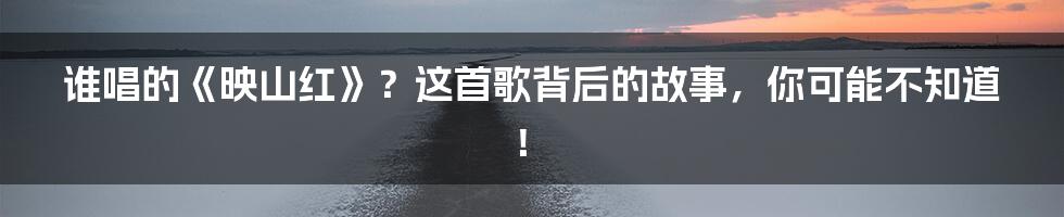 谁唱的《映山红》?这首歌背后的故事,你可能不知道!