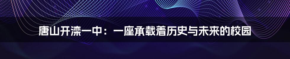唐山开滦一中:一座承载着历史与未来的校园