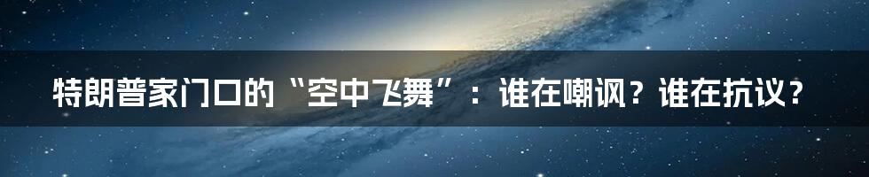 特朗普家门口的“空中飞舞”:谁在嘲讽?谁在抗议?