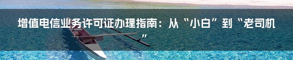 增值电信业务许可证办理指南:从“小白”到“老司机”