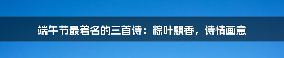 端午节最著名的三首诗:粽叶飘香,诗情画意