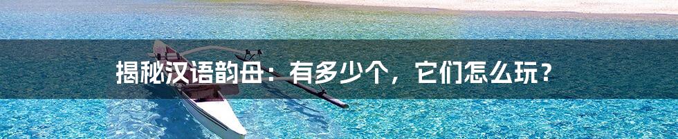 揭秘汉语韵母:有多少个,它们怎么玩?
