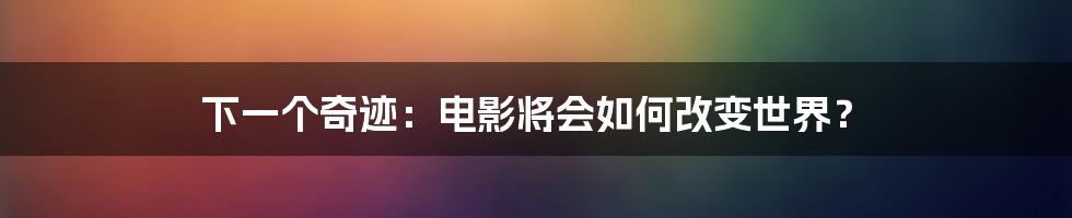 下一个奇迹:电影将会如何改变世界?