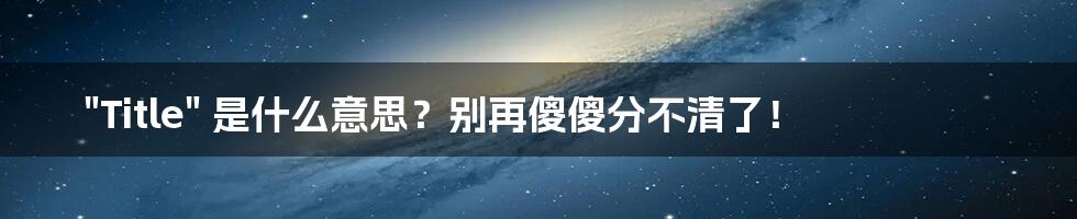 "Title" 是什么意思?别再傻傻分不清了!