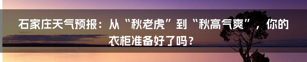 石家庄天气预报:从“秋老虎”到“秋高气爽”,你的衣柜准备好了吗?