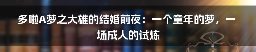 多啦A梦之大雄的结婚前夜:一个童年的梦,一场成人的试炼