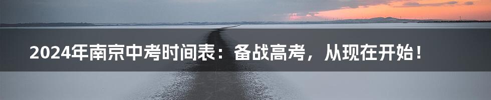 2024年南京中考时间表:备战高考,从现在开始!