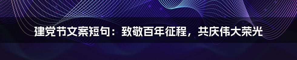 建党节文案短句:致敬百年征程,共庆伟大荣光