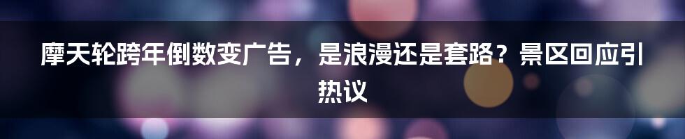 摩天轮跨年倒数变广告，是浪漫还是套路？景区回应引热议