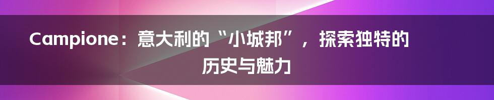 Campione:意大利的“小城邦”,探索独特的历史与魅力